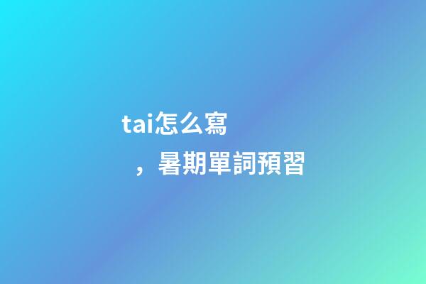 tai怎么寫，暑期單詞預習-第1張-觀點-玄機派